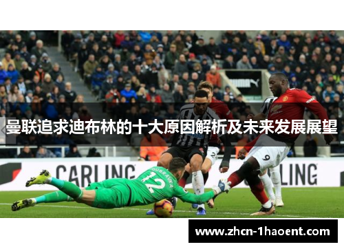 曼联追求迪布林的十大原因解析及未来发展展望 曼联追求迪布林的十大原因解析及未来发展展望
