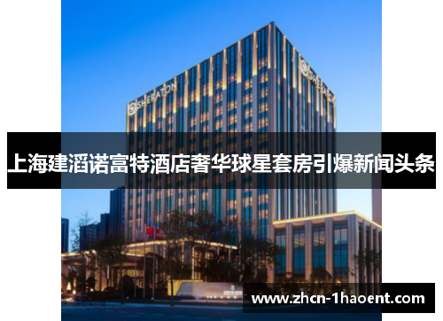 上海建滔诺富特酒店奢华球星套房引爆新闻头条