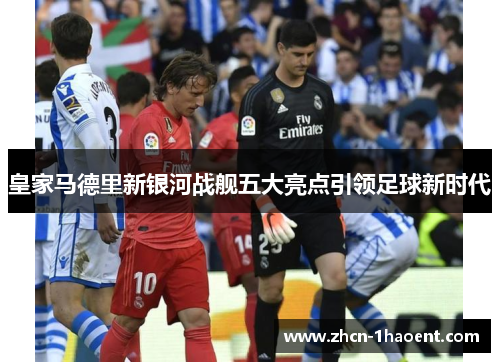 皇家马德里新银河战舰五大亮点引领足球新时代 皇家马德里新银河战舰五大亮点引领足球新时代
