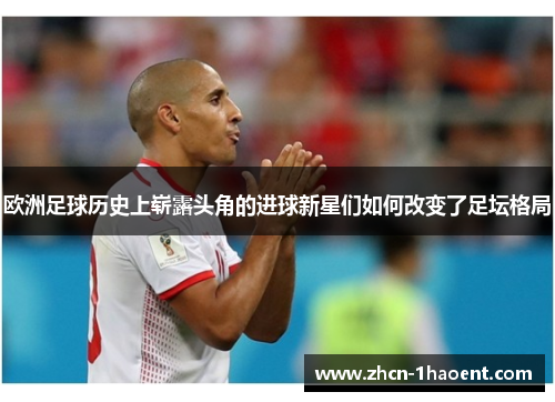 欧洲足球历史上崭露头角的进球新星们如何改变了足坛格局