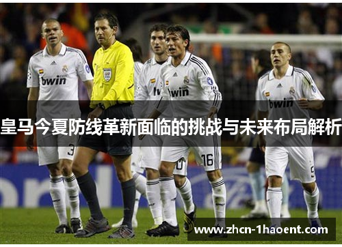 皇马今夏防线革新面临的挑战与未来布局解析