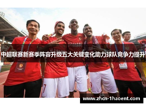 中超联赛新赛季阵容升级五大关键变化助力球队竞争力提升