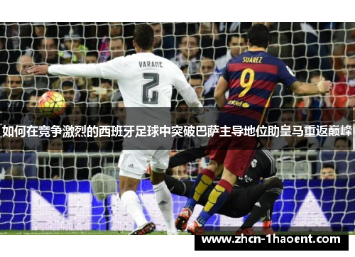 如何在竞争激烈的西班牙足球中突破巴萨主导地位助皇马重返巅峰