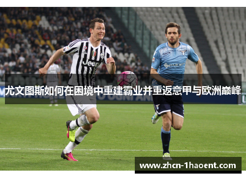 尤文图斯如何在困境中重建霸业并重返意甲与欧洲巅峰