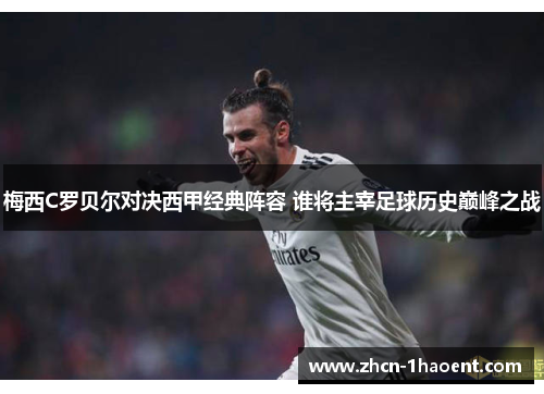 梅西C罗贝尔对决西甲经典阵容 谁将主宰足球历史巅峰之战