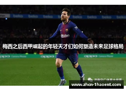 梅西之后西甲崛起的年轻天才们如何塑造未来足球格局