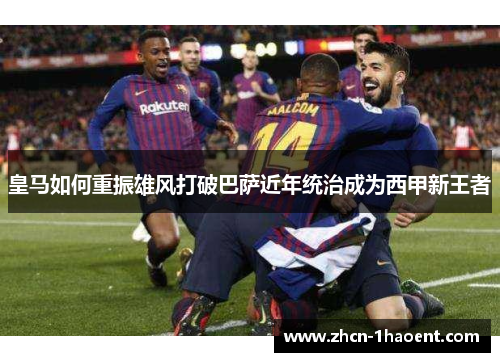 皇马如何重振雄风打破巴萨近年统治成为西甲新王者