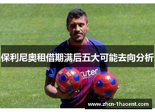 保利尼奥租借期满后五大可能去向分析