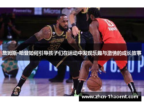 詹姆斯·哈登如何引导孩子们在运动中发现乐趣与激情的成长故事