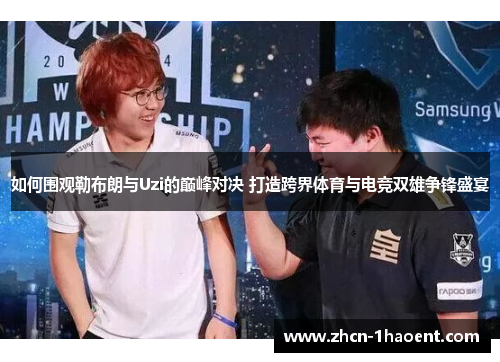 如何围观勒布朗与Uzi的巅峰对决 打造跨界体育与电竞双雄争锋盛宴 如何围观勒布朗与Uzi的巅峰对决 打造跨界体育与电竞双雄争锋盛宴