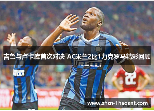 吉鲁与卢卡库首次对决 AC米兰2比1力克罗马精彩回顾 吉鲁与卢卡库首次对决 AC米兰2比1力克罗马精彩回顾