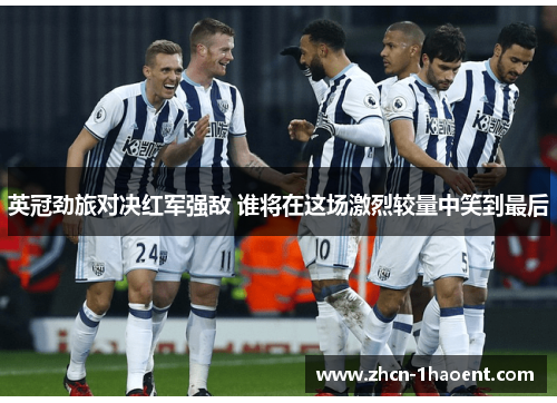 英冠劲旅对决红军强敌 谁将在这场激烈较量中笑到最后 英冠劲旅对决红军强敌 谁将在这场激烈较量中笑到最后