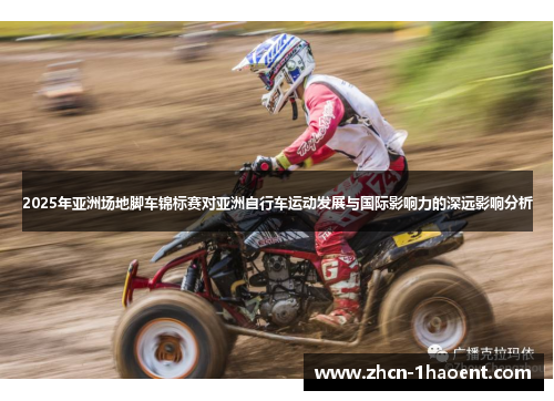 2025年亚洲场地脚车锦标赛对亚洲自行车运动发展与国际影响力的深远影响分析 2025年亚洲场地脚车锦标赛对亚洲自行车运动发展与国际影响力的深远影响分析
