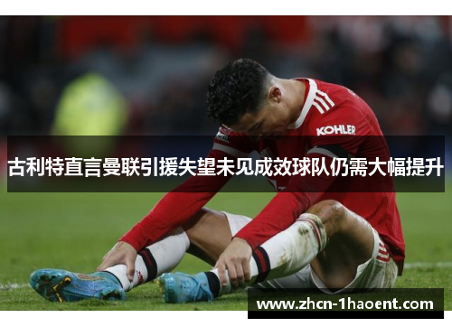 古利特直言曼联引援失望未见成效球队仍需大幅提升 古利特直言曼联引援失望未见成效球队仍需大幅提升
