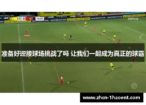 准备好迎接球场挑战了吗 让我们一起成为真正的球霸 准备好迎接球场挑战了吗 让我们一起成为真正的球霸