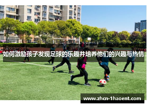 如何激励孩子发现足球的乐趣并培养他们的兴趣与热情
