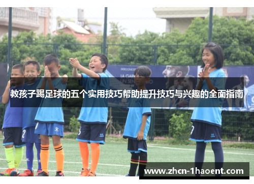 教孩子踢足球的五个实用技巧帮助提升技巧与兴趣的全面指南 教孩子踢足球的五个实用技巧帮助提升技巧与兴趣的全面指南