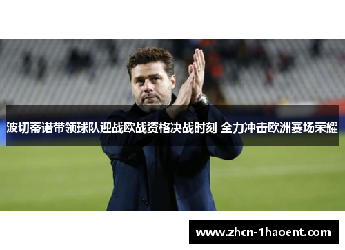 波切蒂诺带领球队迎战欧战资格决战时刻 全力冲击欧洲赛场荣耀 波切蒂诺带领球队迎战欧战资格决战时刻 全力冲击欧洲赛场荣耀