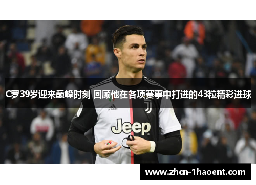 C罗39岁迎来巅峰时刻 回顾他在各项赛事中打进的43粒精彩进球