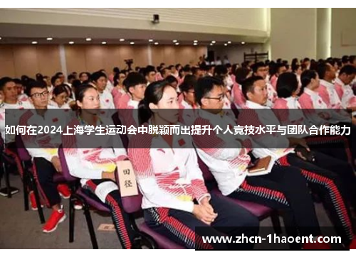 如何在2024上海学生运动会中脱颖而出提升个人竞技水平与团队合作能力 如何在2024上海学生运动会中脱颖而出提升个人竞技水平与团队合作能力