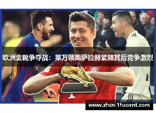 欧洲金靴争夺战:莱万领跑萨拉赫紧随其后竞争激烈 欧洲金靴争夺战:莱万领跑萨拉赫紧随其后竞争激烈