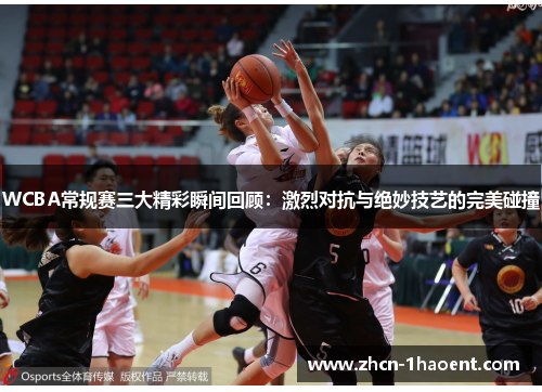 WCBA常规赛三大精彩瞬间回顾：激烈对抗与绝妙技艺的完美碰撞