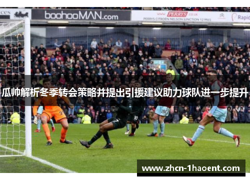 瓜帅解析冬季转会策略并提出引援建议助力球队进一步提升