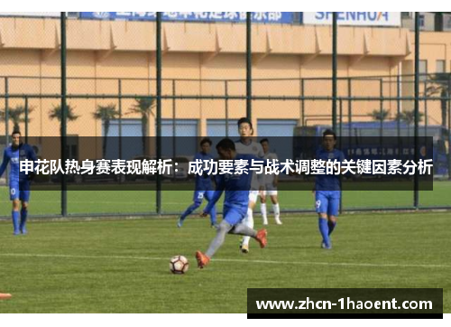 申花队热身赛表现解析：成功要素与战术调整的关键因素分析