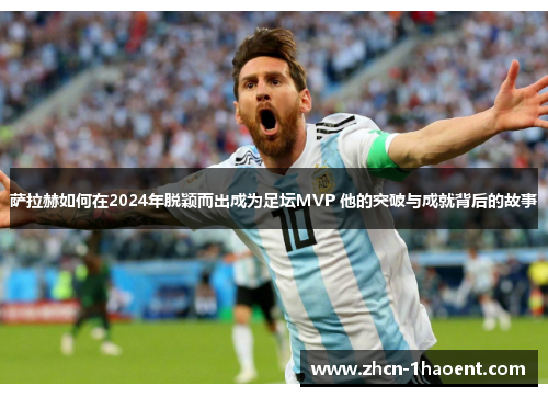 萨拉赫如何在2024年脱颖而出成为足坛MVP 他的突破与成就背后的故事
