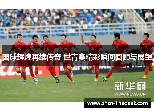 国球辉煌再续传奇 世青赛精彩瞬间回顾与展望 国球辉煌再续传奇 世青赛精彩瞬间回顾与展望