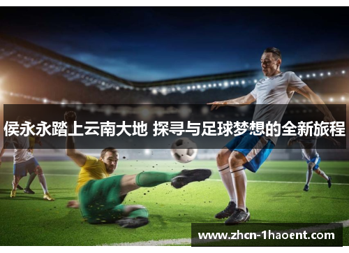 侯永永踏上云南大地 探寻与足球梦想的全新旅程
