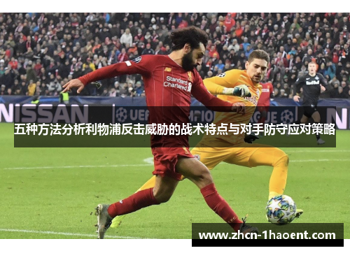 五种方法分析利物浦反击威胁的战术特点与对手防守应对策略 五种方法分析利物浦反击威胁的战术特点与对手防守应对策略