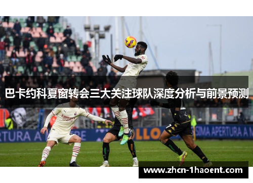 巴卡约科夏窗转会三大关注球队深度分析与前景预测