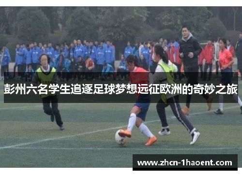 彭州六名学生追逐足球梦想远征欧洲的奇妙之旅