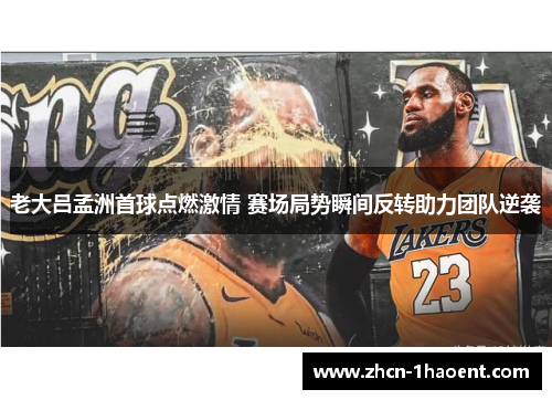 老大吕孟洲首球点燃激情 赛场局势瞬间反转助力团队逆袭