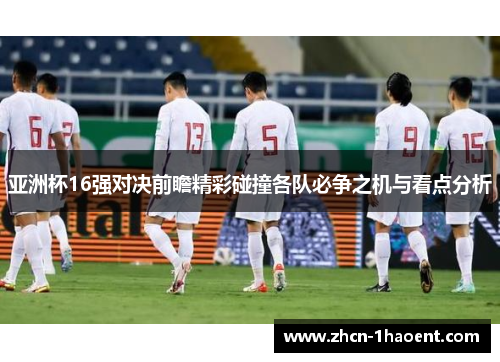 亚洲杯16强对决前瞻精彩碰撞各队必争之机与看点分析 亚洲杯16强对决前瞻精彩碰撞各队必争之机与看点分析