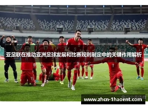 亚足联在推动亚洲足球发展和比赛规则制定中的关键作用解析
