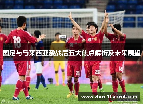 国足与马来西亚激战后五大焦点解析及未来展望 国足与马来西亚激战后五大焦点解析及未来展望