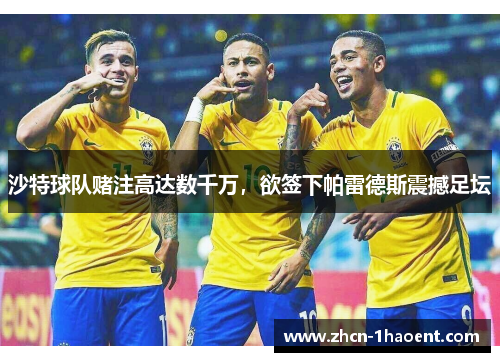 沙特球队赌注高达数千万，欲签下帕雷德斯震撼足坛
