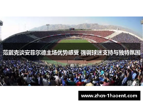 范戴克谈安菲尔德主场优势感受 强调球迷支持与独特氛围