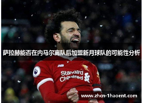 萨拉赫能否在内马尔离队后加盟新月球队的可能性分析