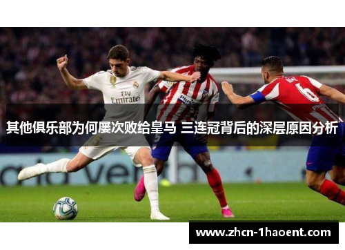 其他俱乐部为何屡次败给皇马 三连冠背后的深层原因分析
