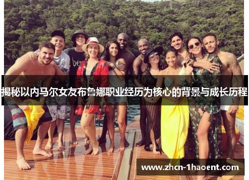 揭秘以内马尔女友布鲁娜职业经历为核心的背景与成长历程