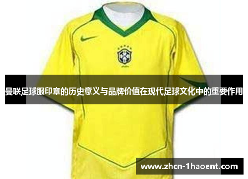 曼联足球服印章的历史意义与品牌价值在现代足球文化中的重要作用 曼联足球服印章的历史意义与品牌价值在现代足球文化中的重要作用