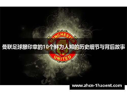 曼联足球服印章的10个鲜为人知的历史细节与背后故事