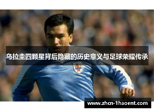 乌拉圭四颗星背后隐藏的历史意义与足球荣耀传承