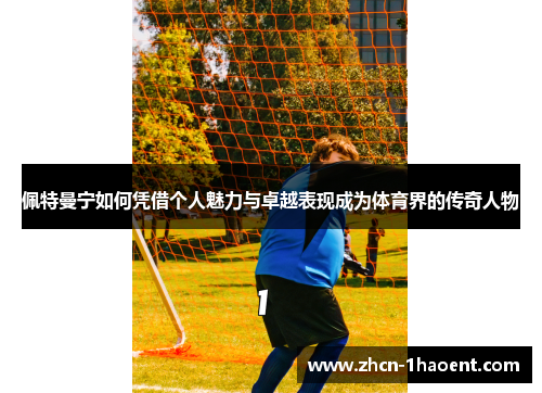 佩特曼宁如何凭借个人魅力与卓越表现成为体育界的传奇人物 佩特曼宁如何凭借个人魅力与卓越表现成为体育界的传奇人物