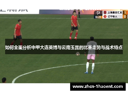 如何全面分析中甲大连英博与云南玉昆的比赛走势与战术特点 如何全面分析中甲大连英博与云南玉昆的比赛走势与战术特点