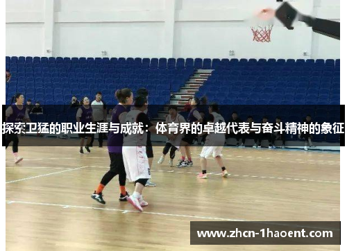 探索卫猛的职业生涯与成就:体育界的卓越代表与奋斗精神的象征 探索卫猛的职业生涯与成就:体育界的卓越代表与奋斗精神的象征