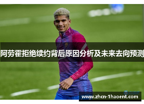 阿劳霍拒绝续约背后原因分析及未来去向预测